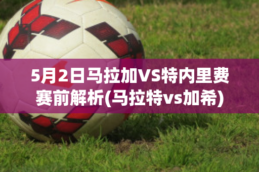 5月2日马拉加VS特内里费赛前解析(马拉特vs加希)