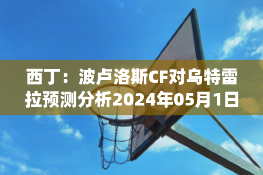 西丁：波卢洛斯CF对乌特雷拉预测分析2024年05月1日(波卢纳雷夫)