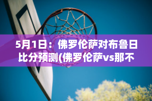 5月1日：佛罗伦萨对布鲁日比分预测(佛罗伦萨vs那不勒斯)