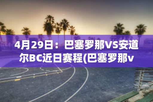 4月29日：巴塞罗那VS安道尔BC近日赛程(巴塞罗那vs北京国安)