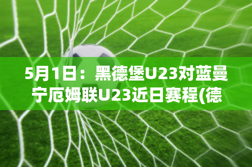 5月1日：黑德堡U23对蓝曼宁厄姆联U23近日赛程(德黑兰足球俱乐部)