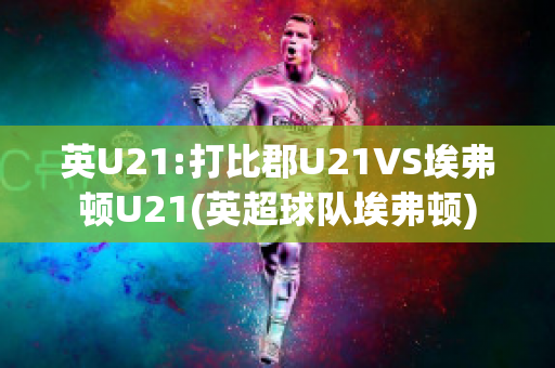 英U21:打比郡U21VS埃弗顿U21(英超球队埃弗顿)