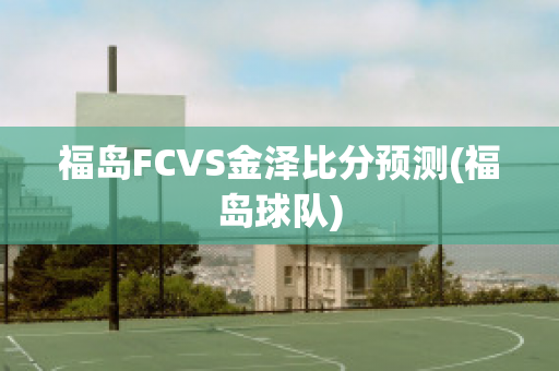 福岛FCVS金泽比分预测(福岛球队)