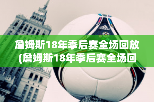 詹姆斯18年季后赛全场回放(詹姆斯18年季后赛全场回放)