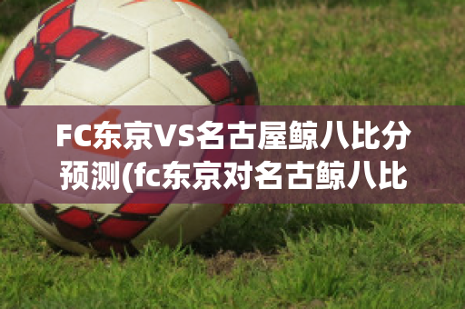 FC东京VS名古屋鲸八比分预测(fc东京对名古鲸八比分预测)