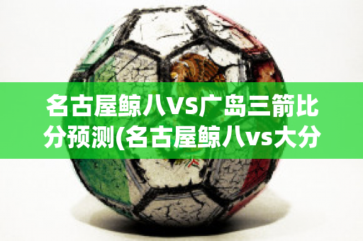 名古屋鲸八VS广岛三箭比分预测(名古屋鲸八vs大分三神比分)