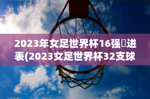 2023年女足世界杯16强対进表(2023女足世界杯32支球队)