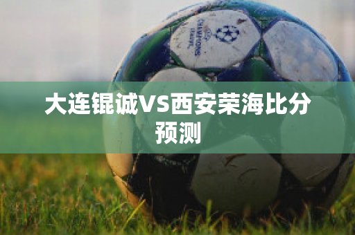 大连锟诚VS西安荣海比分预测