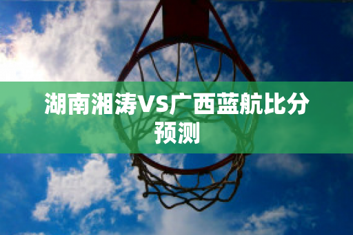 湖南湘涛VS广西蓝航比分预测