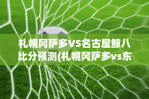 札幌冈萨多VS名古屋鲸八比分预测(札幌冈萨多vs东京fc)