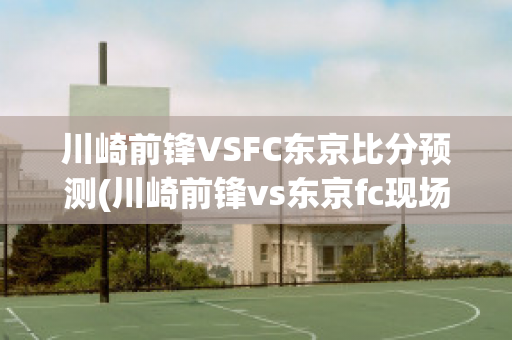 川崎前锋VSFC东京比分预测(川崎前锋vs东京fc现场直播)