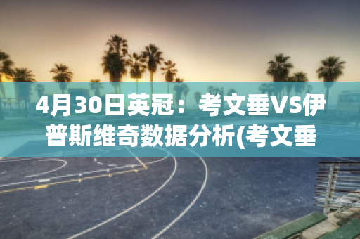 4月30日英冠：考文垂VS伊普斯维奇数据分析(考文垂vs普林斯顿)