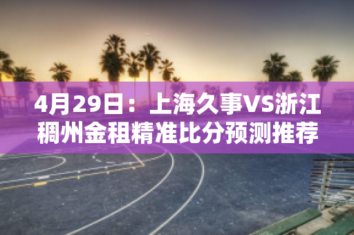 4月29日：上海久事VS浙江稠州金租精准比分预测推荐