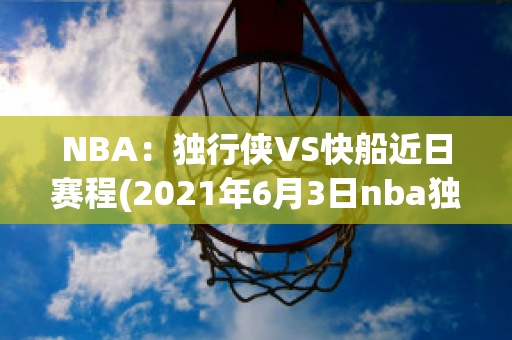 NBA：独行侠VS快船近日赛程(2021年6月3日nba独行侠vs快船)