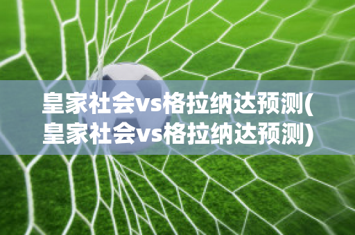 皇家社会vs格拉纳达预测(皇家社会vs格拉纳达预测)