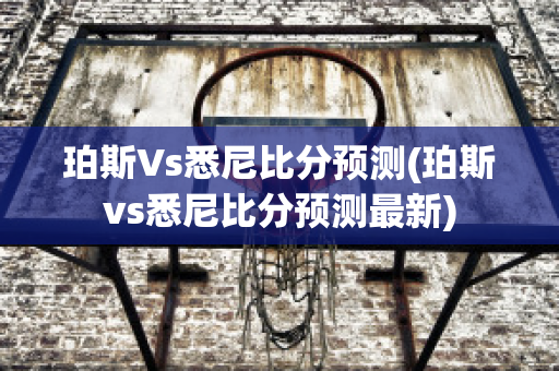 珀斯Vs悉尼比分预测(珀斯vs悉尼比分预测最新)