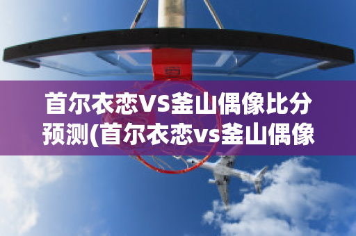 首尔衣恋VS釜山偶像比分预测(首尔衣恋vs釜山偶像比分预测最新)