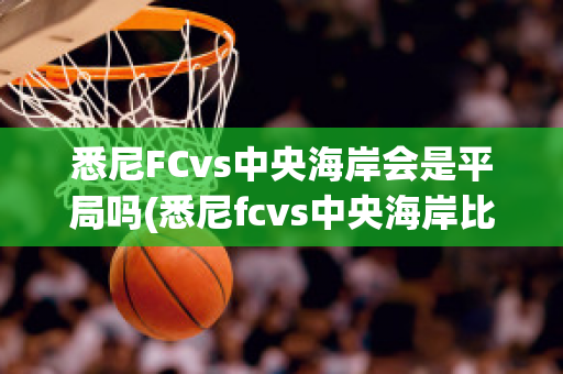 悉尼FCvs中央海岸会是平局吗(悉尼fcvs中央海岸比分)