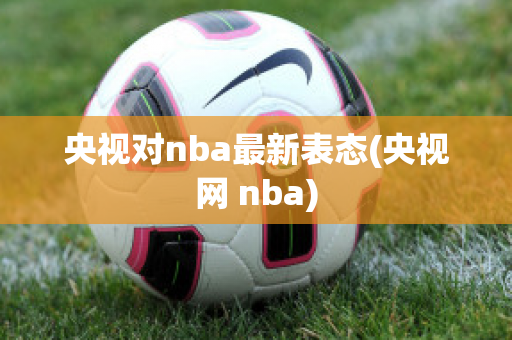 央视对nba最新表态(央视网 nba)