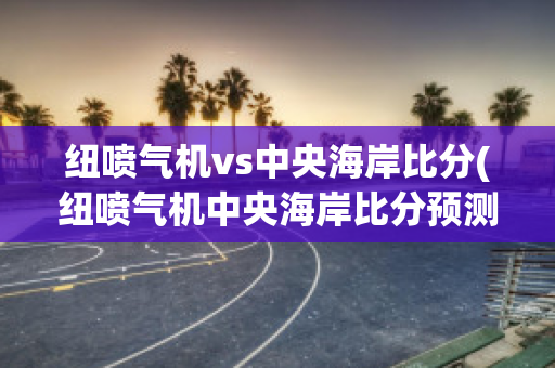 纽喷气机vs中央海岸比分(纽喷气机中央海岸比分预测)