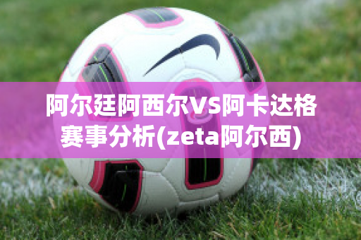 阿尔廷阿西尔VS阿卡达格赛事分析(zeta阿尔西)