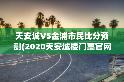 天安城VS金浦市民比分预测(2020天安城楼门票官网预约)