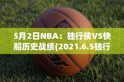 5月2日NBA：独行侠VS快船历史战绩(2021.6.5独行侠vs快船全场回放)