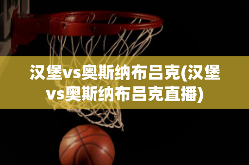 汉堡vs奥斯纳布吕克(汉堡vs奥斯纳布吕克直播)