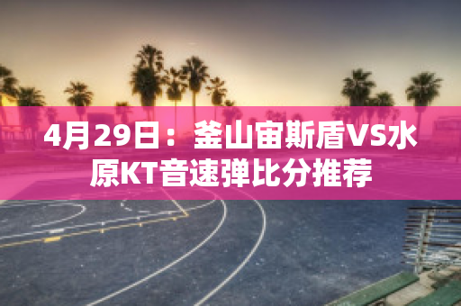 4月29日：釜山宙斯盾VS水原KT音速弹比分推荐