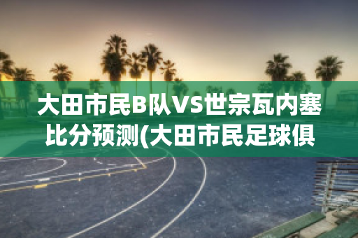 大田市民B队VS世宗瓦内塞比分预测(大田市民足球俱乐部)