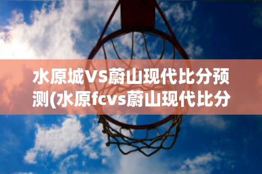 水原城VS蔚山现代比分预测(水原fcvs蔚山现代比分)