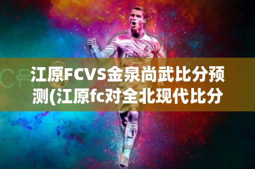 江原FCVS金泉尚武比分预测(江原fc对全北现代比分预测)