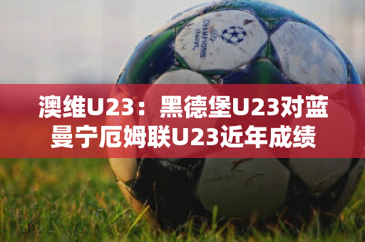 澳维U23：黑德堡U23对蓝曼宁厄姆联U23近年成绩