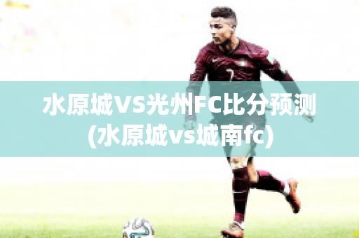 水原城VS光州FC比分预测(水原城vs城南fc)