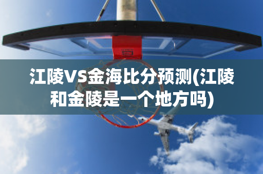 江陵VS金海比分预测(江陵和金陵是一个地方吗)