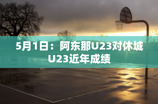 5月1日：阿东那U23对休城U23近年成绩