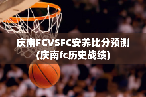 庆南FCVSFC安养比分预测(庆南fc历史战绩)