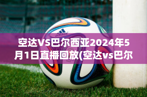 空达VS巴尔西亚2024年5月1日直播回放(空达vs巴尔西亚2024年5月1日直播回放视频)