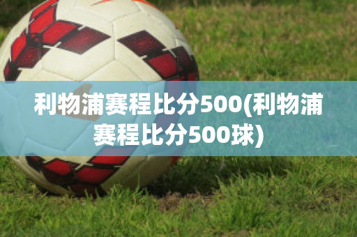 利物浦赛程比分500(利物浦赛程比分500球)