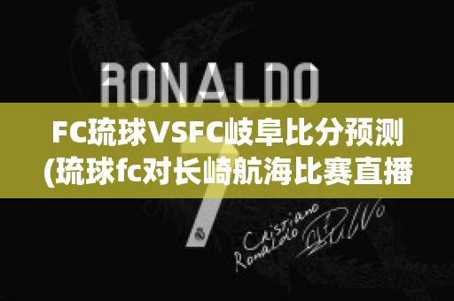 FC琉球VSFC岐阜比分预测(琉球fc对长崎航海比赛直播)