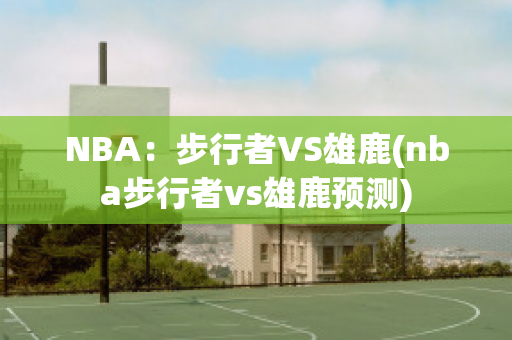 NBA：步行者VS雄鹿(nba步行者vs雄鹿预测)