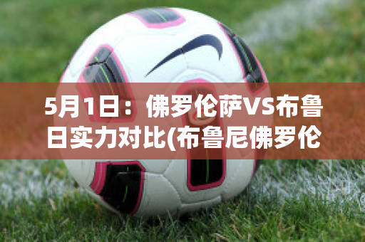 5月1日：佛罗伦萨VS布鲁日实力对比(布鲁尼佛罗伦萨史)