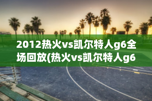 2012热火vs凯尔特人g6全场回放(热火vs凯尔特人g6全场回放2023)