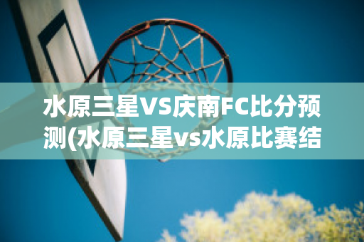 水原三星VS庆南FC比分预测(水原三星vs水原比赛结果)