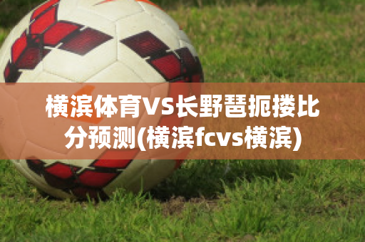 横滨体育VS长野琶扼搂比分预测(横滨fcvs横滨)