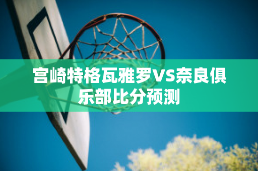 宫崎特格瓦雅罗VS奈良俱乐部比分预测