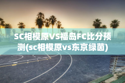 SC相模原VS福岛FC比分预测(sc相模原vs东京绿茵)