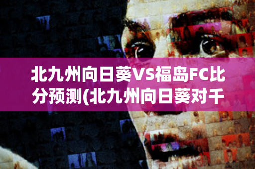 北九州向日葵VS福岛FC比分预测(北九州向日葵对千叶市原比分)