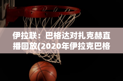 伊拉联：巴格达对扎克赫直播回放(2020年伊拉克巴格达现状视频)