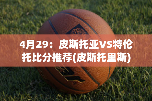 4月29：皮斯托亚VS特伦托比分推荐(皮斯托里斯)